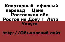 Квартирный, офисный переезд. › Цена ­ 500 - Ростовская обл., Ростов-на-Дону г. Авто » Услуги   